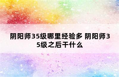 阴阳师35级哪里经验多 阴阳师35级之后干什么